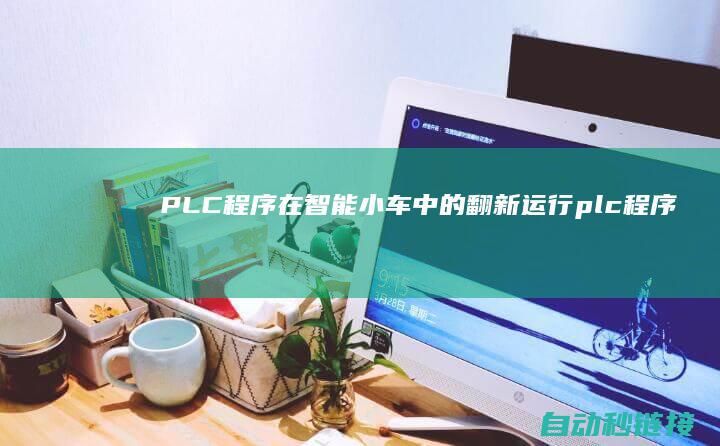 PLC程序在智能小车中的翻新运行|plc程序在哪个模块上 (plc程序在哪个模块上)