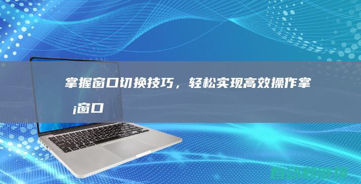 掌握窗口切换技巧，轻松实现高效操作 (掌握窗口切换的快捷键)